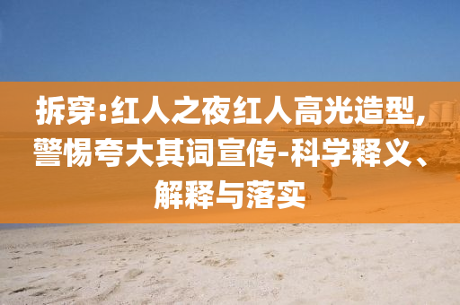 拆穿:紅人之夜紅人高光造型,警惕夸大其詞宣傳-科學(xué)釋義、解釋與落實(shí)