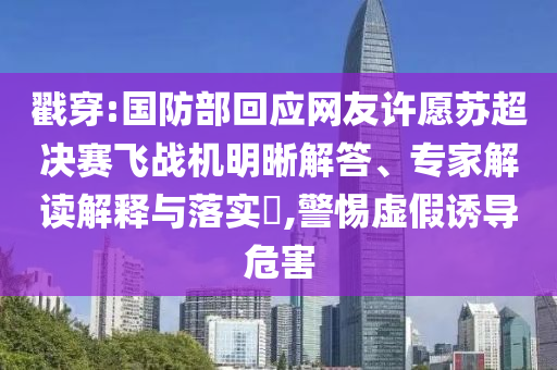 戳穿:國防部回應(yīng)網(wǎng)友許愿蘇超決賽飛戰(zhàn)機(jī)明晰解答、專家解讀解釋與落實(shí)?,警惕虛假誘導(dǎo)危害