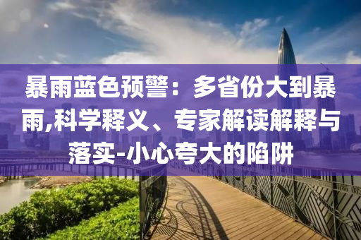 暴雨藍(lán)色預(yù)警：多省份大到暴雨,科學(xué)釋義、專家解讀解釋與落實(shí)-小心夸大的陷阱