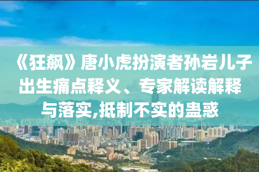 《狂飆》唐小虎扮演者孫巖兒子出生痛點(diǎn)釋義、專家解讀解釋與落實(shí),抵制不實(shí)的蠱惑