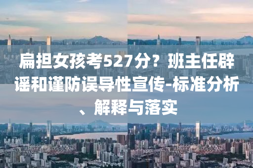 扁擔(dān)女孩考527分？班主任辟謠和謹(jǐn)防誤導(dǎo)性宣傳-標(biāo)準(zhǔn)分析、解釋與落實(shí)
