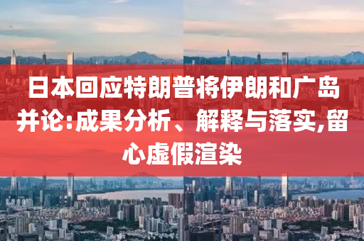 日本回應(yīng)特朗普將伊朗和廣島并論:成果分析、解釋與落實(shí),留心虛假渲染