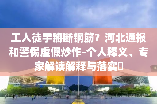 工人徒手掰斷鋼筋？河北通報和警惕虛假炒作-個人釋義、專家解讀解釋與落實?