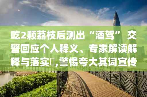 吃2顆荔枝后測出“酒駕” 交警回應(yīng)個(gè)人釋義、專家解讀解釋與落實(shí)?,警惕夸大其詞宣傳