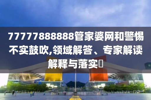 77777888888管家婆網(wǎng)和警惕不實鼓吹,領(lǐng)域解答、專家解讀解釋與落實?