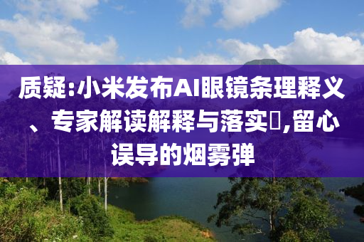 質(zhì)疑:小米發(fā)布AI眼鏡條理釋義、專家解讀解釋與落實(shí)?,留心誤導(dǎo)的煙霧彈