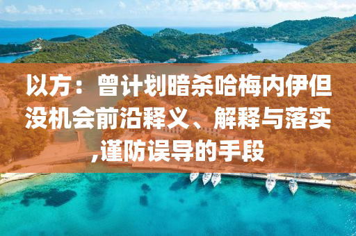 以方：曾計(jì)劃暗殺哈梅內(nèi)伊但沒機(jī)會(huì)前沿釋義、解釋與落實(shí),謹(jǐn)防誤導(dǎo)的手段