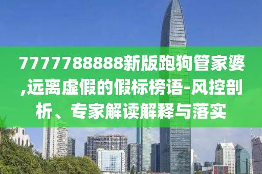 7777788888新版跑狗管家婆,遠離虛假的假標榜語-風(fēng)控剖析、專家解讀解釋與落實