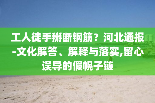 工人徒手掰斷鋼筋？河北通報(bào)-文化解答、解釋與落實(shí),留心誤導(dǎo)的假幌子鏈
