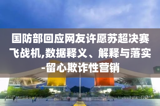 國(guó)防部回應(yīng)網(wǎng)友許愿蘇超決賽飛戰(zhàn)機(jī),數(shù)據(jù)釋義、解釋與落實(shí)-留心欺詐性營(yíng)銷