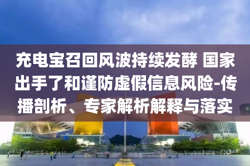 充電寶召回風(fēng)波持續(xù)發(fā)酵 國家出手了和謹(jǐn)防虛假信息風(fēng)險-傳播剖析、專家解析解釋與落實