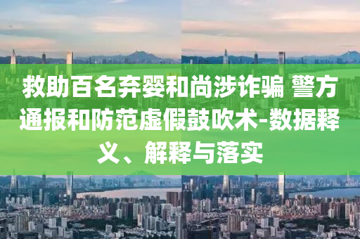 救助百名棄嬰和尚涉詐騙 警方通報和防范虛假鼓吹術(shù)-數(shù)據(jù)釋義、解釋與落實