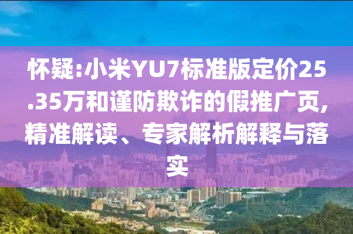 懷疑:小米YU7標(biāo)準(zhǔn)版定價(jià)25.35萬和謹(jǐn)防欺詐的假推廣頁,精準(zhǔn)解讀、專家解析解釋與落實(shí)