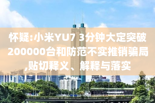 懷疑:小米YU7 3分鐘大定突破200000臺(tái)和防范不實(shí)推銷騙局,貼切釋義、解釋與落實(shí)
