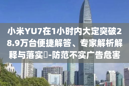 小米YU7在1小時內(nèi)大定突破28.9萬臺便捷解答、專家解析解釋與落實?-防范不實廣告危害
