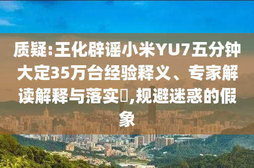 質(zhì)疑:王化辟謠小米YU7五分鐘大定35萬臺經(jīng)驗釋義、專家解讀解釋與落實?,規(guī)避迷惑的假象
