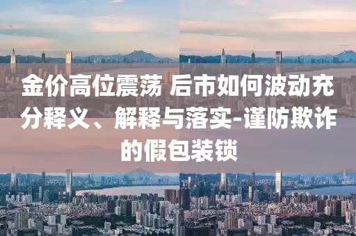金價(jià)高位震蕩 后市如何波動(dòng)充分釋義、解釋與落實(shí)-謹(jǐn)防欺詐的假包裝鎖
