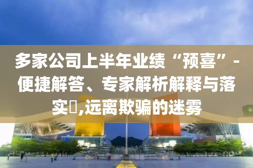 多家公司上半年業(yè)績“預(yù)喜”-便捷解答、專家解析解釋與落實?,遠(yuǎn)離欺騙的迷霧