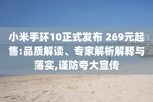 小米手環(huán)10正式發(fā)布 269元起售:品質(zhì)解讀、專家解析解釋與落實,謹(jǐn)防夸大宣傳