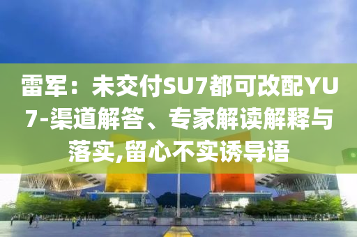 雷軍：未交付SU7都可改配YU7-渠道解答、專家解讀解釋與落實,留心不實誘導(dǎo)語