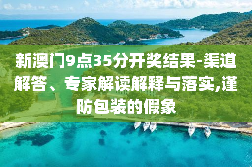 新澳門9點(diǎn)35分開(kāi)獎(jiǎng)結(jié)果-渠道解答、專家解讀解釋與落實(shí),謹(jǐn)防包裝的假象