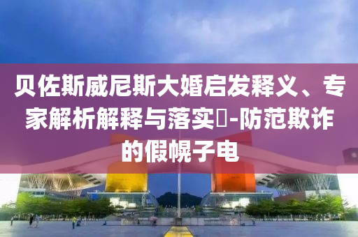 貝佐斯威尼斯大婚啟發(fā)釋義、專家解析解釋與落實?-防范欺詐的假幌子電