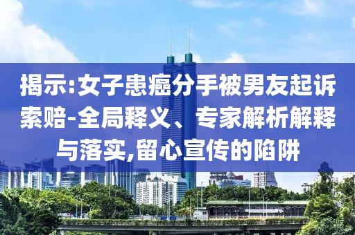 揭示:女子患癌分手被男友起訴索賠-全局釋義、專家解析解釋與落實,留心宣傳的陷阱