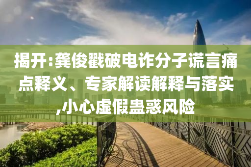 揭開:龔俊戳破電詐分子謊言痛點(diǎn)釋義、專家解讀解釋與落實,小心虛假蠱惑風(fēng)險
