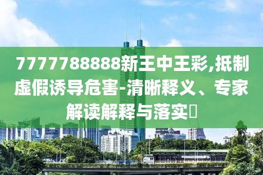 7777788888新王中王彩,抵制虛假誘導(dǎo)危害-清晰釋義、專家解讀解釋與落實(shí)?