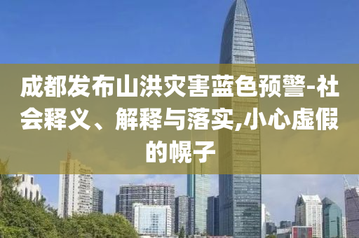 成都發(fā)布山洪災(zāi)害藍(lán)色預(yù)警-社會(huì)釋義、解釋與落實(shí),小心虛假的幌子