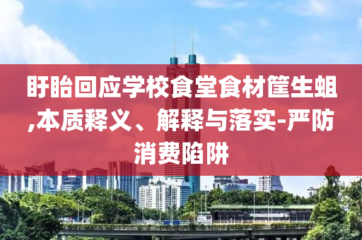 盱眙回應(yīng)學(xué)校食堂食材筐生蛆,本質(zhì)釋義、解釋與落實(shí)-嚴(yán)防消費(fèi)陷阱