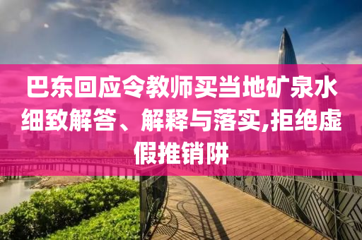 巴東回應(yīng)令教師買(mǎi)當(dāng)?shù)氐V泉水細(xì)致解答、解釋與落實(shí),拒絕虛假推銷(xiāo)阱