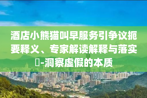 酒店小熊貓叫早服務(wù)引爭(zhēng)議扼要釋義、專(zhuān)家解讀解釋與落實(shí)?-洞察虛假的本質(zhì)