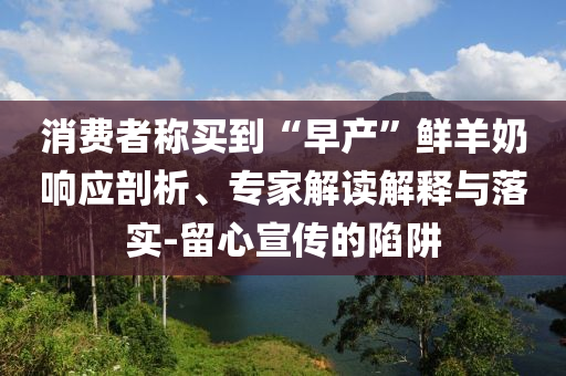 消費(fèi)者稱買到“早產(chǎn)”鮮羊奶響應(yīng)剖析、專家解讀解釋與落實(shí)-留心宣傳的陷阱