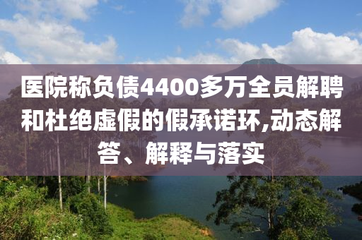 醫(yī)院稱負債4400多萬全員解聘和杜絕虛假的假承諾環(huán),動態(tài)解答、解釋與落實