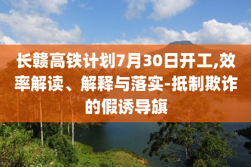 長贛高鐵計劃7月30日開工,效率解讀、解釋與落實-抵制欺詐的假誘導旗