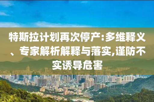 特斯拉計劃再次停產:多維釋義、專家解析解釋與落實,謹防不實誘導危害
