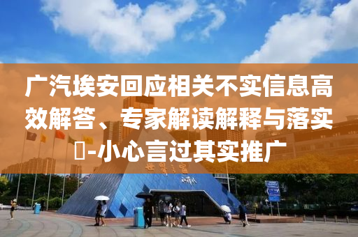 廣汽埃安回應相關不實信息高效解答、專家解讀解釋與落實?-小心言過其實推廣