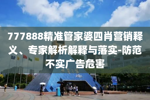 777888精準(zhǔn)管家婆四肖營(yíng)銷釋義、專家解析解釋與落實(shí)-防范不實(shí)廣告危害