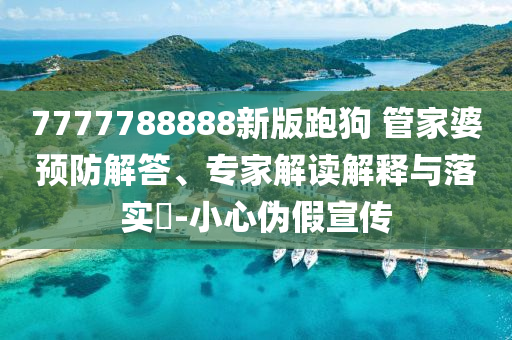 7777788888新版跑狗 管家婆預(yù)防解答、專家解讀解釋與落實(shí)?-小心偽假宣傳