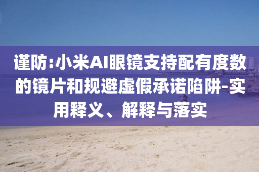 謹防:小米AI眼鏡支持配有度數(shù)的鏡片和規(guī)避虛假承諾陷阱-實用釋義、解釋與落實