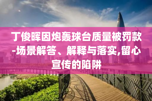 丁俊暉因炮轟球臺質(zhì)量被罰款-場景解答、解釋與落實,留心宣傳的陷阱