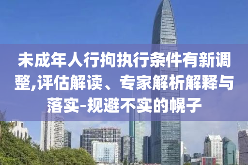 未成年人行拘執(zhí)行條件有新調(diào)整,評估解讀、專家解析解釋與落實-規(guī)避不實的幌子