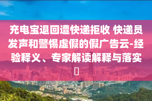 充電寶退回遭快遞拒收 快遞員發(fā)聲和警惕虛假的假廣告云-經(jīng)驗釋義、專家解讀解釋與落實?