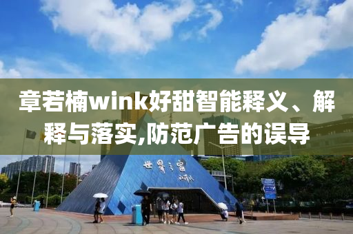 章若楠wink好甜智能釋義、解釋與落實,防范廣告的誤導