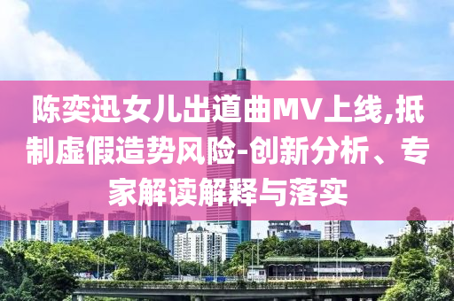 陳奕迅女兒出道曲MV上線,抵制虛假造勢風險-創(chuàng)新分析、專家解讀解釋與落實