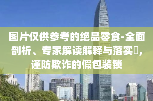 圖片僅供參考的絕品零食-全面剖析、專家解讀解釋與落實?,謹防欺詐的假包裝鎖
