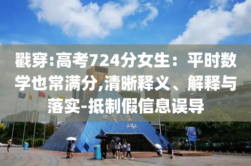 戳穿:高考724分女生：平時數(shù)學也常滿分,清晰釋義、解釋與落實-抵制假信息誤導