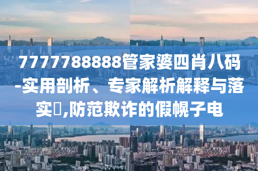 7777788888管家婆四肖八碼-實(shí)用剖析、專家解析解釋與落實(shí)?,防范欺詐的假幌子電
