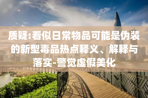 質(zhì)疑:看似日常物品可能是偽裝的新型毒品熱點釋義、解釋與落實-警覺虛假美化